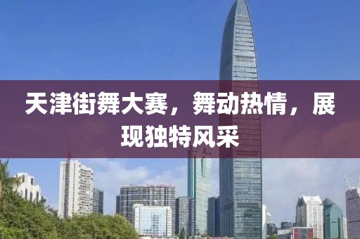 天津街舞大赛，舞动热情，展现独特风采
