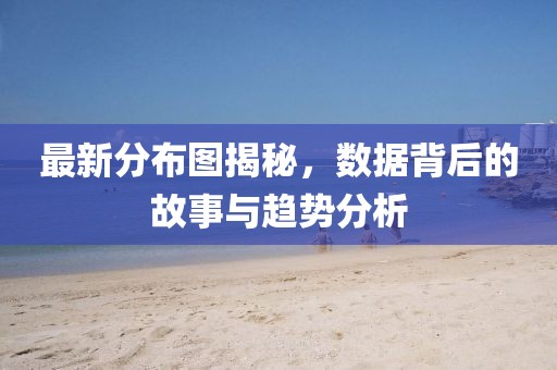 最新分布图揭秘，数据背后的故事与趋势分析