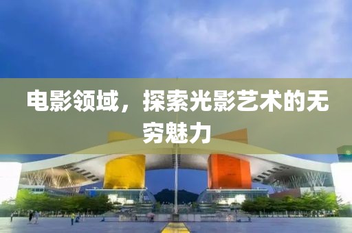 电影领域，探索光影艺术的无穷魅力