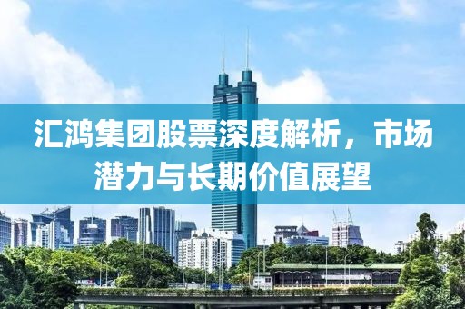 汇鸿集团股票深度解析，市场潜力与长期价值展望