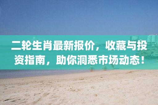 二轮生肖最新报价，收藏与投资指南，助你洞悉市场动态！