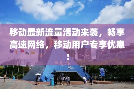 移动最新流量活动来袭，畅享高速网络，移动用户专享优惠！