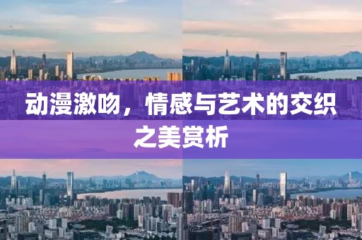 动漫激吻，情感与艺术的交织之美赏析