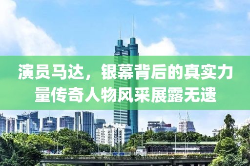 演员马达，银幕背后的真实力量传奇人物风采展露无遗