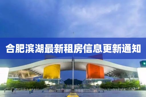 合肥滨湖最新租房信息更新通知