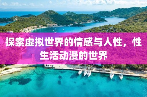 探索虚拟世界的情感与人性，性生活动漫的世界