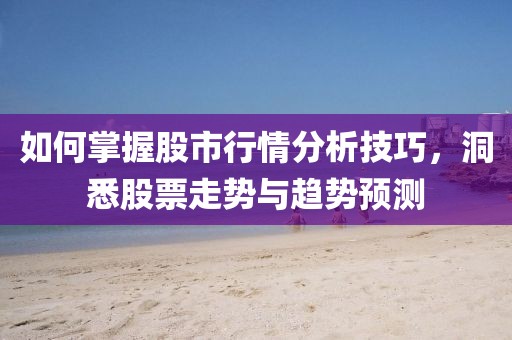 如何掌握股市行情分析技巧，洞悉股票走势与趋势预测