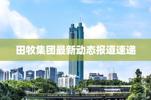 田牧集团最新动态报道速递