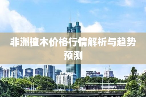 非洲檀木价格行情解析与趋势预测
