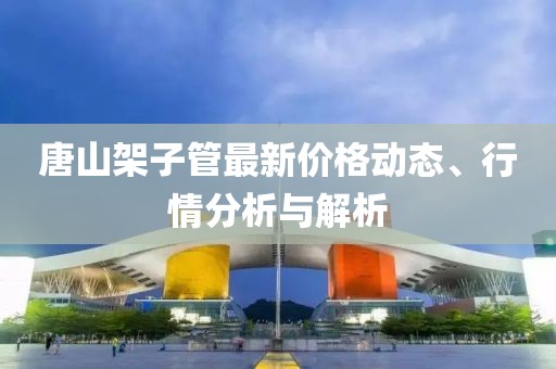 唐山架子管最新价格动态、行情分析与解析