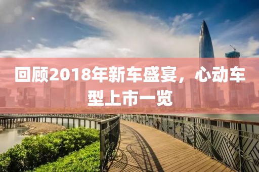 回顾2018年新车盛宴，心动车型上市一览