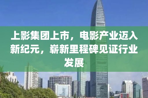 上影集团上市，电影产业迈入新纪元，崭新里程碑见证行业发展
