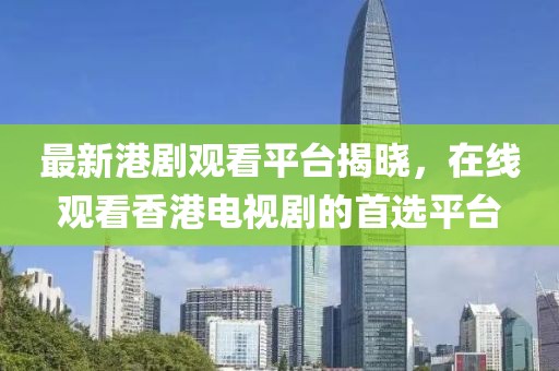 最新港剧观看平台揭晓，在线观看香港电视剧的首选平台