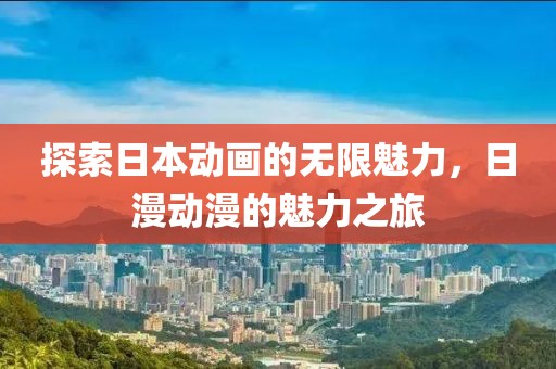 探索日本动画的无限魅力，日漫动漫的魅力之旅