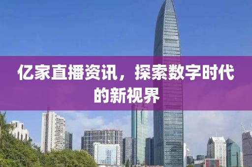 亿家直播资讯，探索数字时代的新视界