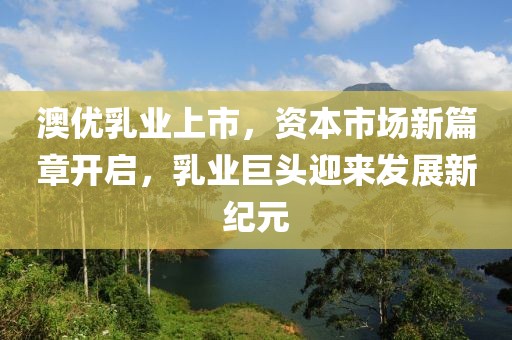 澳优乳业上市，资本市场新篇章开启，乳业巨头迎来发展新纪元