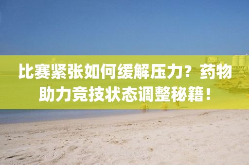 比赛紧张如何缓解压力？药物助力竞技状态调整秘籍！