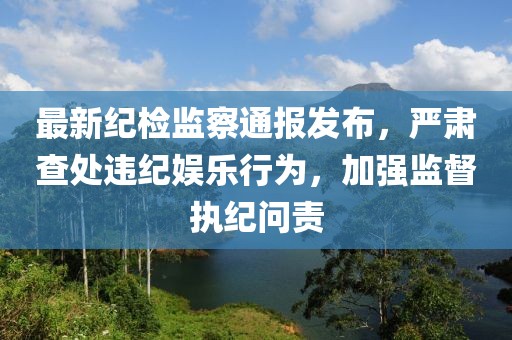 最新纪检监察通报发布，严肃查处违纪娱乐行为，加强监督执纪问责