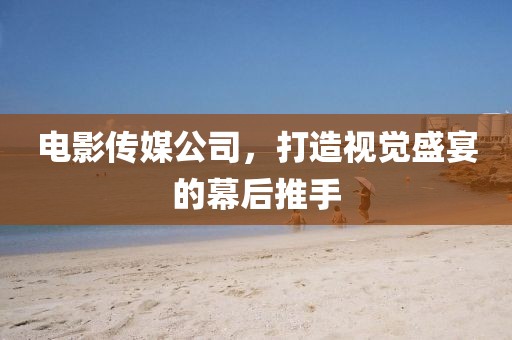 电影传媒公司，打造视觉盛宴的幕后推手