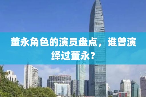 董永角色的演员盘点，谁曾演绎过董永？