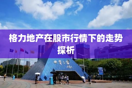 格力地产在股市行情下的走势探析