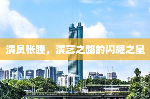 演员张瞳，演艺之路的闪耀之星