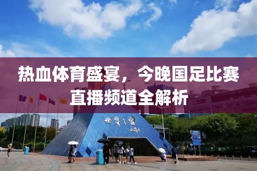 热血体育盛宴，今晚国足比赛直播频道全解析