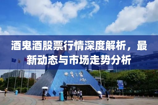 酒鬼酒股票行情深度解析，最新动态与市场走势分析