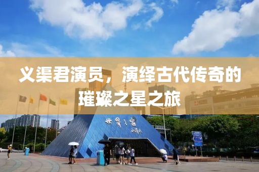 义渠君演员，演绎古代传奇的璀璨之星之旅