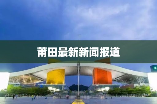 莆田最新新闻报道