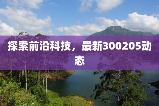 探索前沿科技，最新300205动态