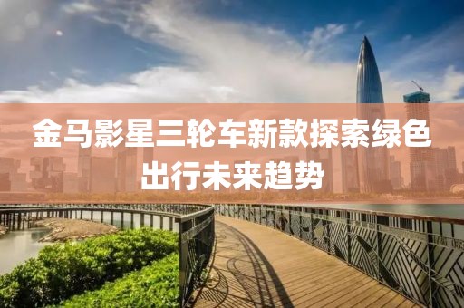 金马影星三轮车新款探索绿色出行未来趋势