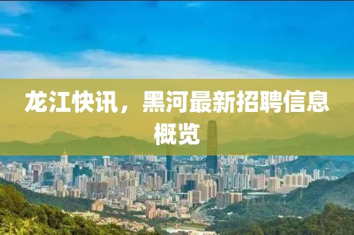 龙江快讯，黑河最新招聘信息概览