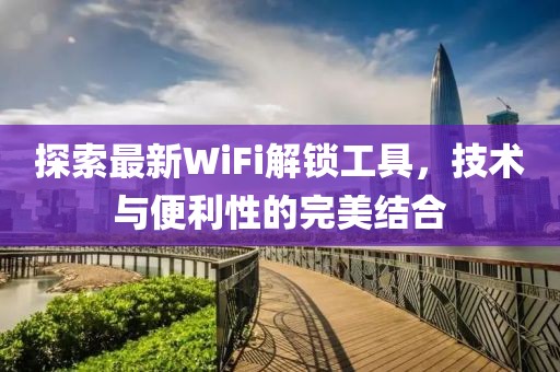 探索最新WiFi解锁工具，技术与便利性的完美结合