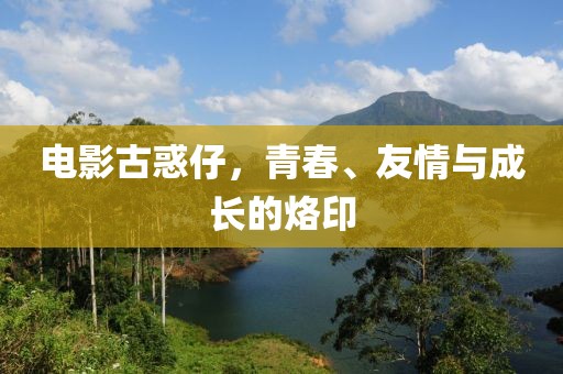 电影古惑仔，青春、友情与成长的烙印