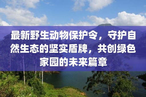 最新野生动物保护令，守护自然生态的坚实盾牌，共创绿色家园的未来篇章