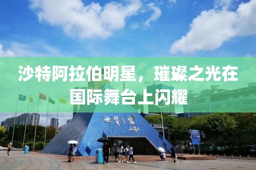 沙特阿拉伯明星，璀璨之光在国际舞台上闪耀
