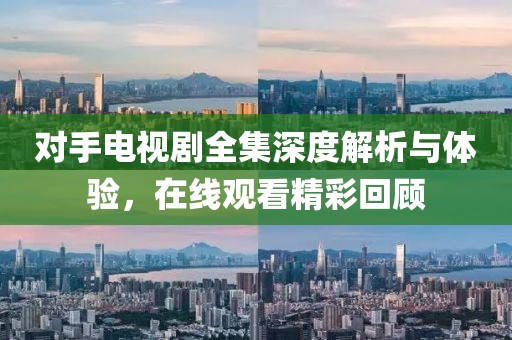 对手电视剧全集深度解析与体验，在线观看精彩回顾