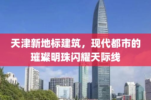 天津新地标建筑，现代都市的璀璨明珠闪耀天际线