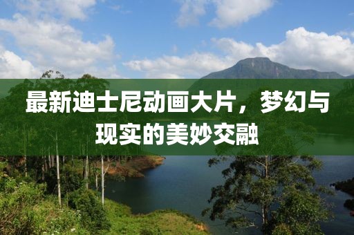 最新迪士尼动画大片，梦幻与现实的美妙交融