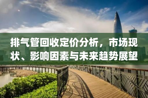 排气管回收定价分析，市场现状、影响因素与未来趋势展望