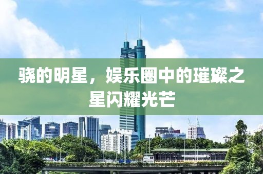 骁的明星，娱乐圈中的璀璨之星闪耀光芒