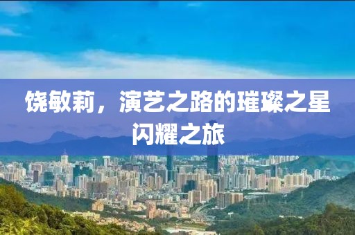 饶敏莉，演艺之路的璀璨之星闪耀之旅