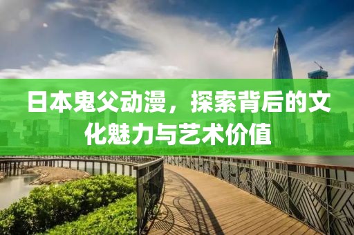 日本鬼父动漫，探索背后的文化魅力与艺术价值
