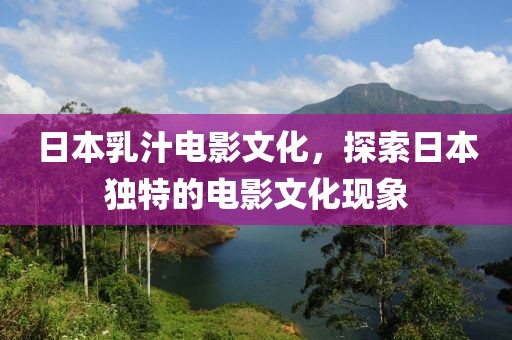 日本乳汁电影文化，探索日本独特的电影文化现象