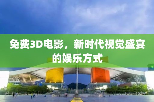 免费3D电影，新时代视觉盛宴的娱乐方式