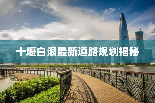 十堰白浪最新道路规划揭秘