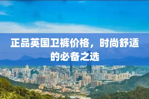 正品英国卫裤价格，时尚舒适的必备之选