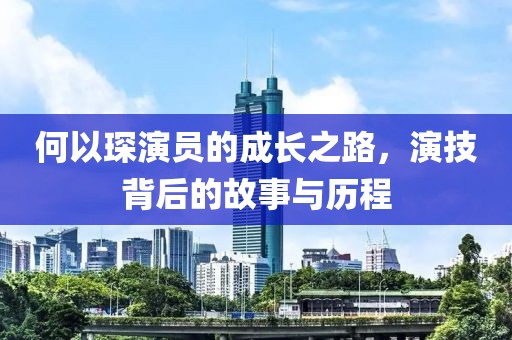 何以琛演员的成长之路，演技背后的故事与历程