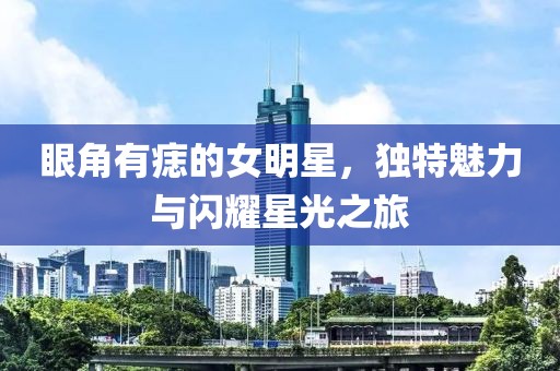 眼角有痣的女明星，独特魅力与闪耀星光之旅